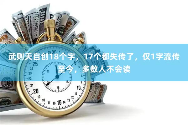 武则天自创18个字，17个都失传了，仅1字流传至今，多数人不会读