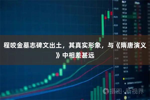 程咬金墓志碑文出土，其真实形象，与《隋唐演义》中相差甚远