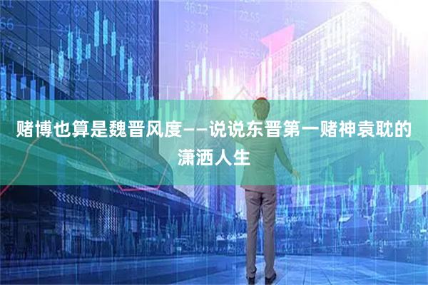 赌博也算是魏晋风度——说说东晋第一赌神袁耽的潇洒人生
