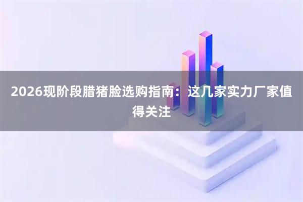2026现阶段腊猪脸选购指南：这几家实力厂家值得关注