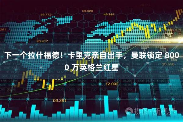 下一个拉什福德！卡里克亲自出手，曼联锁定 8000 万英格兰红星