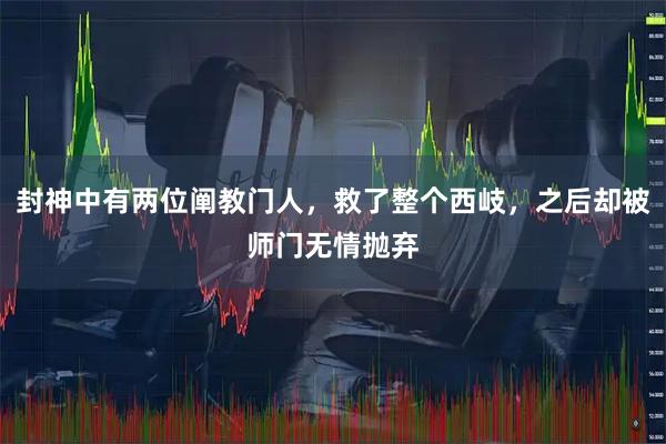 封神中有两位阐教门人，救了整个西岐，之后却被师门无情抛弃