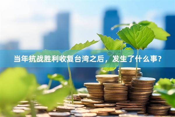 当年抗战胜利收复台湾之后，发生了什么事？