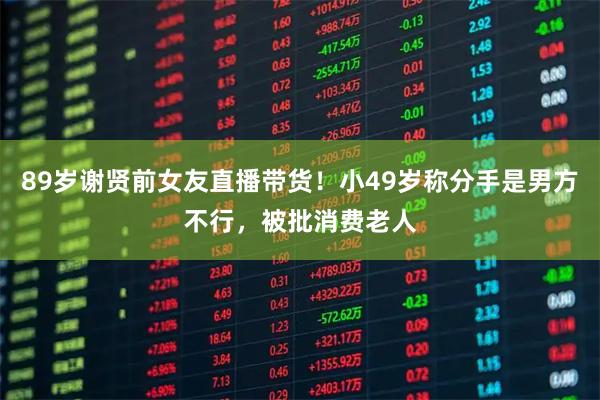 89岁谢贤前女友直播带货！小49岁称分手是男方不行，被批消费老人
