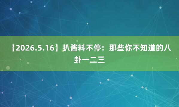 【2026.5.16】扒酱料不停：那些你不知道的八卦一二三
