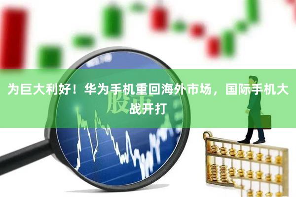 为巨大利好！华为手机重回海外市场，国际手机大战开打