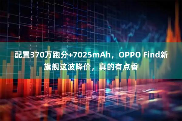 配置370万跑分+7025mAh，OPPO Find新旗舰这波降价，真的有点香