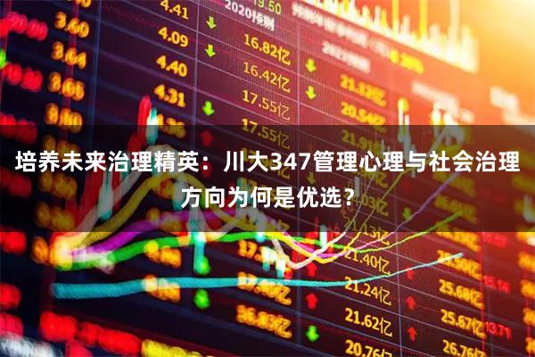 培养未来治理精英：川大347管理心理与社会治理方向为何是优选？