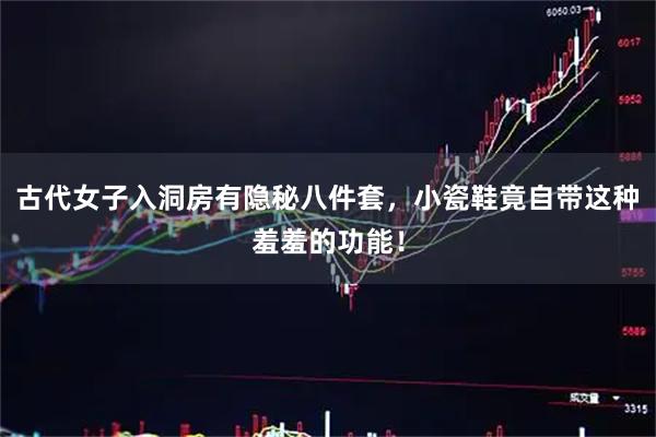 古代女子入洞房有隐秘八件套，小瓷鞋竟自带这种羞羞的功能！