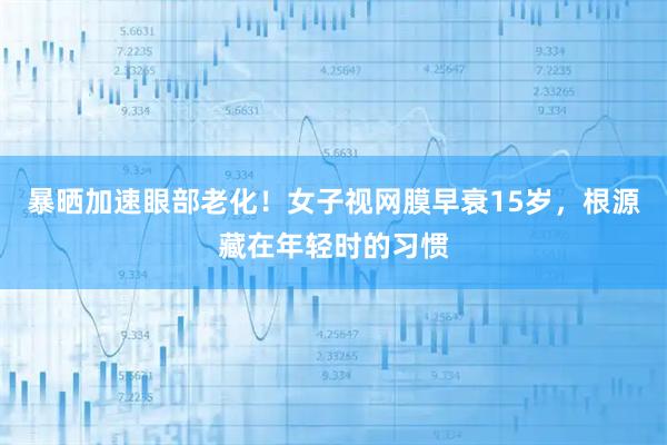 暴晒加速眼部老化！女子视网膜早衰15岁，根源藏在年轻时的习惯
