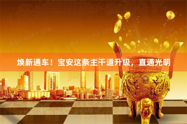 焕新通车！宝安这条主干道升级，直通光明