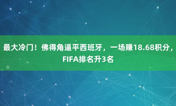 最大冷门！佛得角逼平西班牙，一场赚18.68积分，FIFA排名升3名
