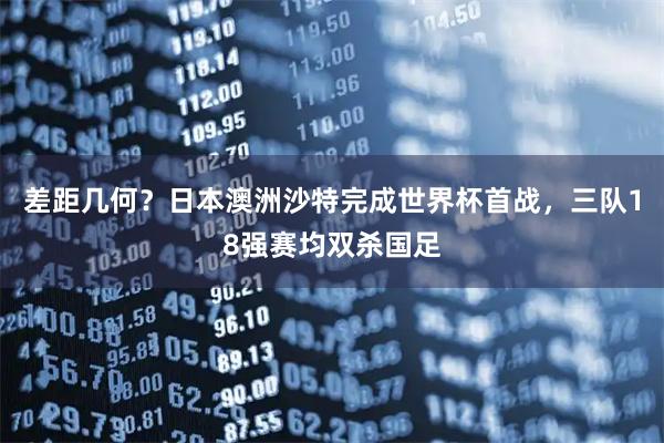 差距几何？日本澳洲沙特完成世界杯首战，三队18强赛均双杀国足