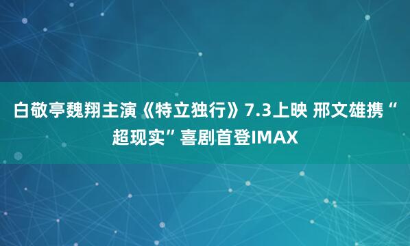 白敬亭魏翔主演《特立独行》7.3上映 邢文雄携“超现实”喜剧首登IMAX