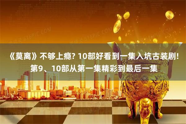 《莫离》不够上瘾? 10部好看到一集入坑古装剧! 第9、10部从第一集精彩到最后一集