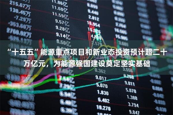 “十五五”能源重点项目和新业态投资预计超二十万亿元，为能源强国建设奠定坚实基础