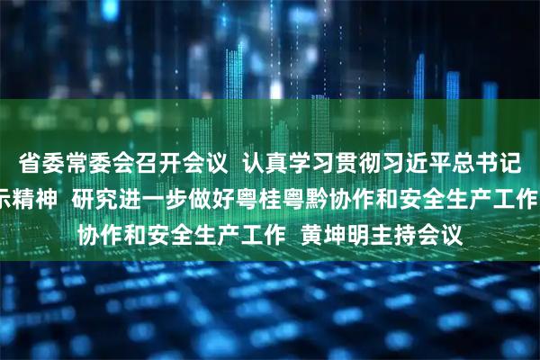 省委常委会召开会议  认真学习贯彻习近平总书记重要讲话重要指示精神  研究进一步做好粤桂粤黔协作和安全生产工作  黄坤明主持会议