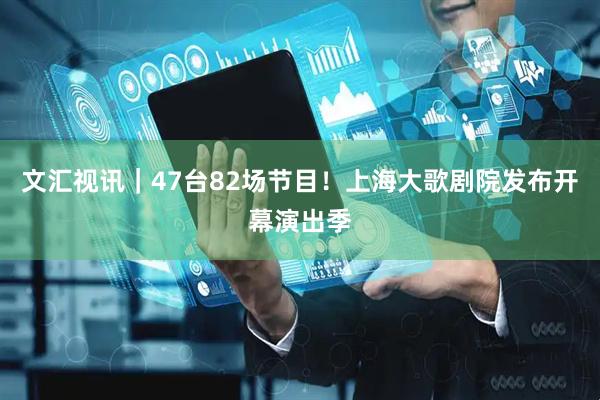 文汇视讯｜47台82场节目！上海大歌剧院发布开幕演出季