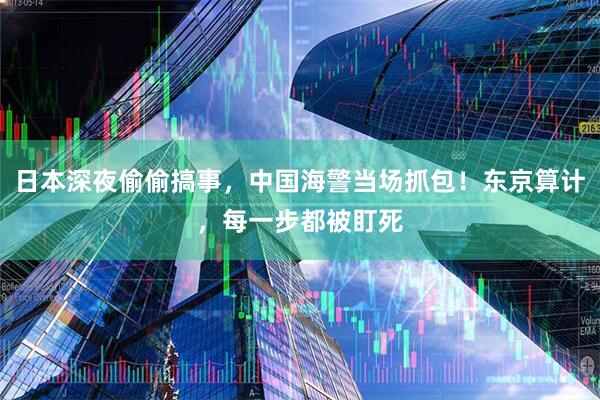 日本深夜偷偷搞事，中国海警当场抓包！东京算计，每一步都被盯死