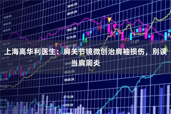 上海高华利医生：肩关节镜微创治肩袖损伤，别误当肩周炎