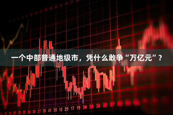 一个中部普通地级市，凭什么敢争“万亿元”？