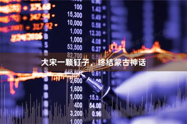 大宋一颗钉子，终结蒙古神话