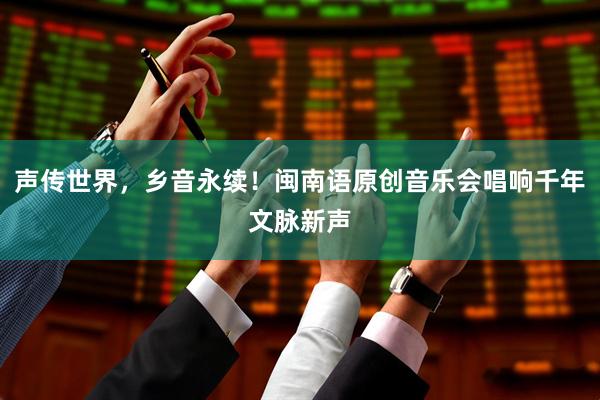 声传世界，乡音永续！闽南语原创音乐会唱响千年文脉新声