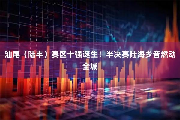 汕尾（陆丰）赛区十强诞生！半决赛陆海乡音燃动全城
