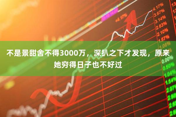 不是景甜舍不得3000万，深扒之下才发现，原来她穷得日子也不好过
