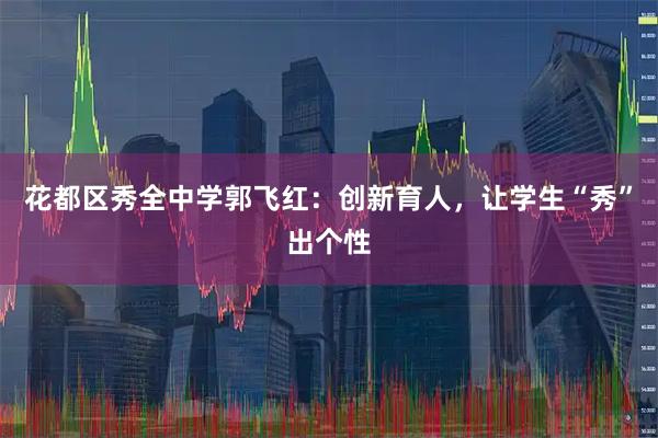 花都区秀全中学郭飞红：创新育人，让学生“秀”出个性