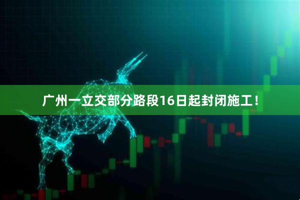 广州一立交部分路段16日起封闭施工！